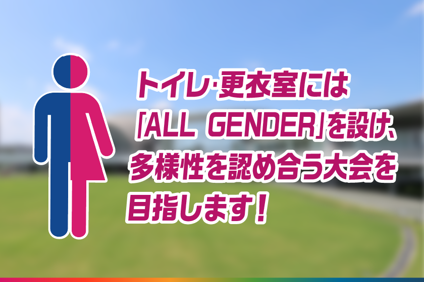 トイレ･更衣室には｢ALL GENDER｣を設け､多様性を認め合う大会を目指します！